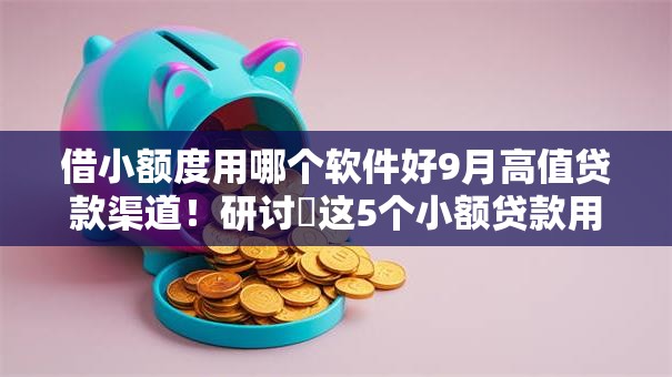 借小额度用哪个软件好9月高值贷款渠道！研讨​这5个小额贷款用网贷平台好