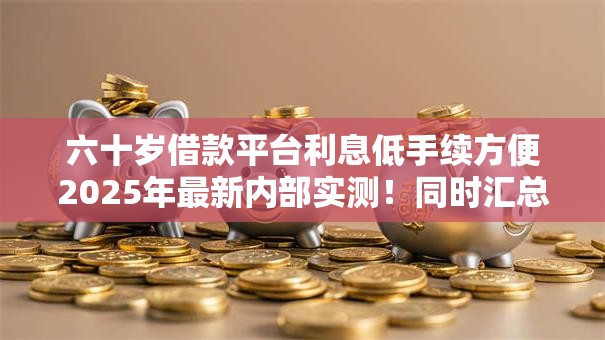 六十岁借款平台利息低手续方便2025年最新内部实测！同时汇总5个类似支付宝的借款平台