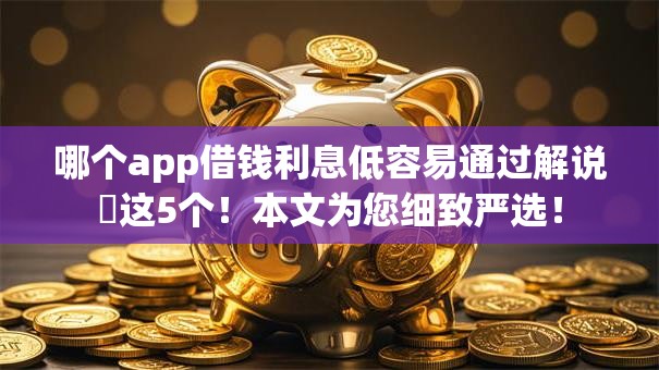 哪个app借钱利息低容易通过解说​这5个！本文为您细致严选！