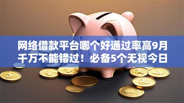 网络借款平台哪个好通过率高9月千万不能错过！必备5个无视今日无视负债