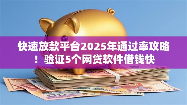 快速放款平台2025年通过率攻略！验证5个网贷软件借钱快