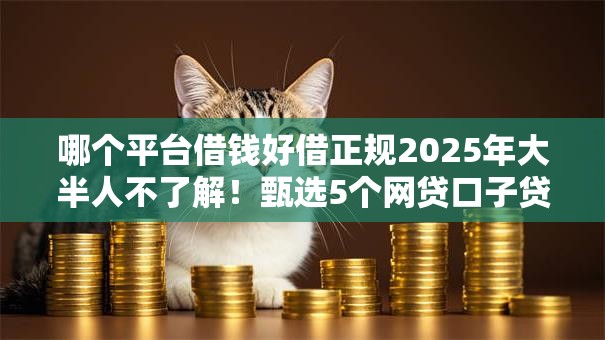 哪个平台借钱好借正规2025年大半人不了解！甄选5个网贷口子贷款正规好借