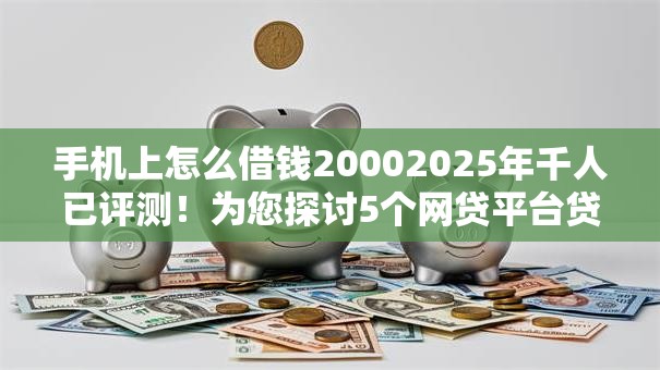手机上怎么借钱20002025年千人已评测！为您探讨5个网贷平台贷款两千
