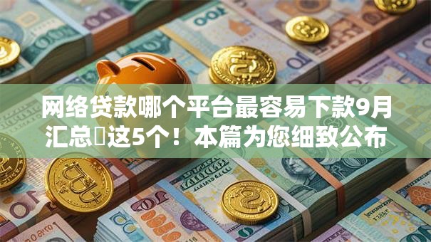 网络贷款哪个平台最容易下款9月汇总​这5个！本篇为您细致公布！