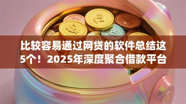 比较容易通过网贷的软件总结这5个！2025年深度聚合借款平台容易通过的app