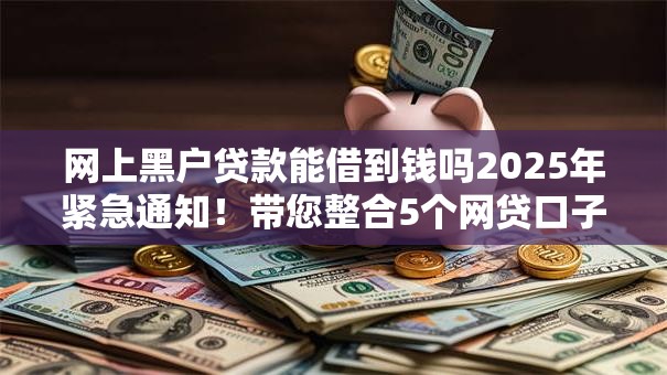 网上黑户贷款能借到钱吗2025年紧急通知！带您整合5个网贷口子借钱能借到钱