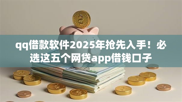 qq借款软件2025年抢先入手！必选这五个网贷app借钱口子