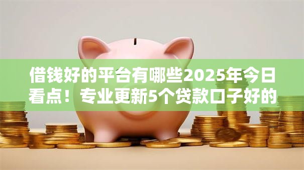 借钱好的平台有哪些2025年今日看点！专业更新5个贷款口子好的软件有很多