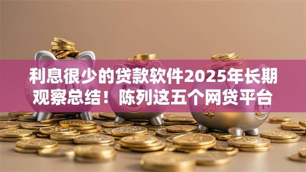 利息很少的贷款软件2025年长期观察总结！陈列这五个网贷平台的借钱利息很低