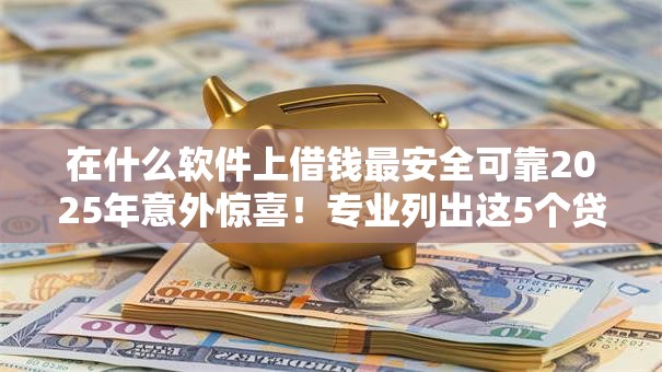 在什么软件上借钱最安全可靠2025年意外惊喜！专业列出这5个贷款平台借钱安全可靠