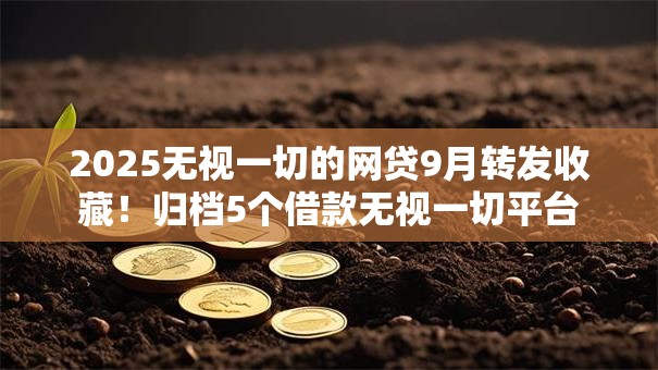 2025无视一切的网贷9月转发收藏！归档5个借款无视一切平台
