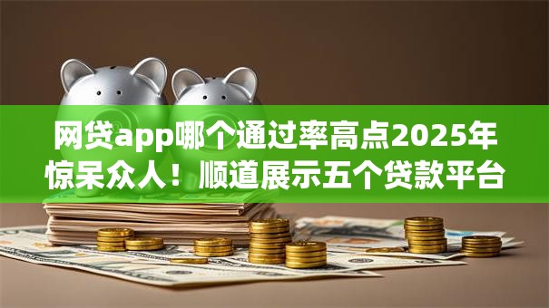 网贷app哪个通过率高点2025年惊呆众人！顺道展示五个贷款平台借钱通过率高点