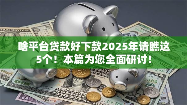啥平台贷款好下款2025年请瞧这5个！本篇为您全面研讨！