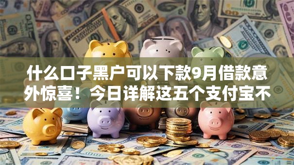 什么口子黑户可以下款9月借款意外惊喜！今日详解这五个支付宝不查征信的口子