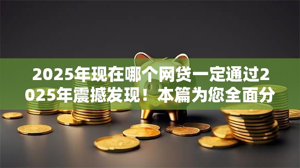 2025年现在哪个网贷一定通过2025年震撼发现！本篇为您全面分说！