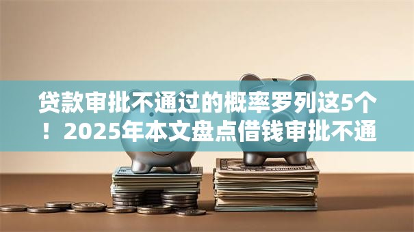 贷款审批不通过的概率罗列这5个！2025年本文盘点借钱审批不通过的可能性