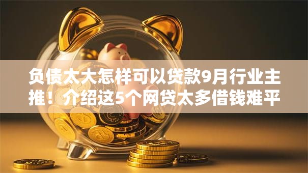 负债太大怎样可以贷款9月行业主推！介绍这5个网贷太多借钱难平台可申请借款