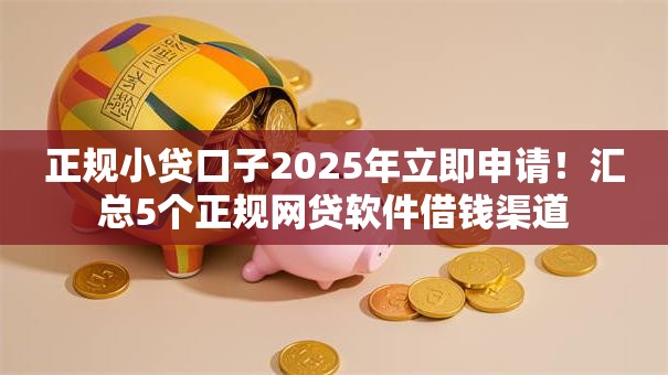 正规小贷口子2025年立即申请！汇总5个正规网贷软件借钱渠道