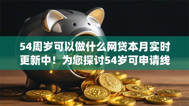 54周岁可以做什么网贷本月实时更新中！为您探讨54岁可申请线上贷款的app