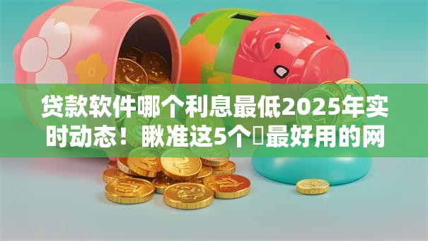 贷款软件哪个利息最低2025年实时动态！瞅准这5个​最好用的网贷平台排名