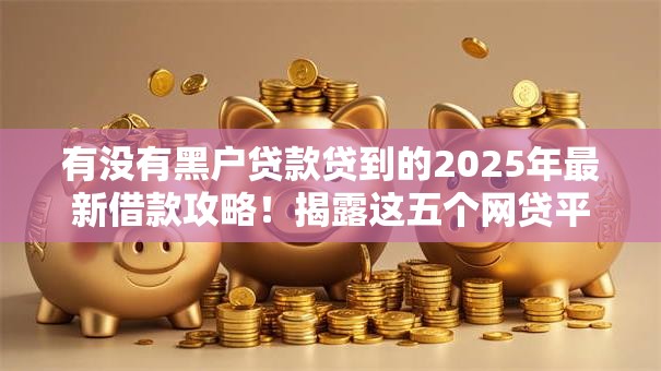 有没有黑户贷款贷到的2025年最新借款攻略！揭露这五个网贷平台借钱容易贷到