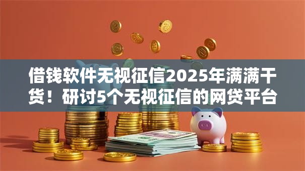 借钱软件无视征信2025年满满干货！研讨5个无视征信的网贷平台借钱