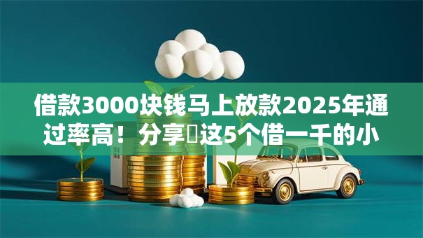 借款3000块钱马上放款2025年通过率高！分享​这5个借一千的小额贷款