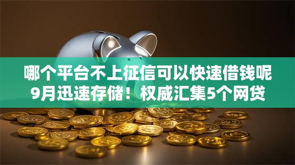 哪个平台不上征信可以快速借钱呢9月迅速存储！权威汇集5个网贷口子不查征信可以快速借款