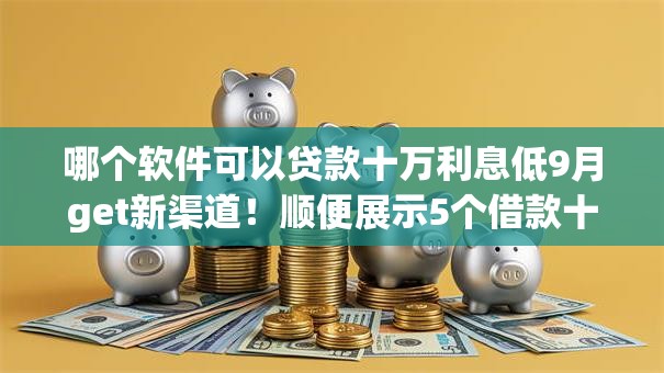 哪个软件可以贷款十万利息低9月get新渠道！顺便展示5个借款十万利息低的网贷平台