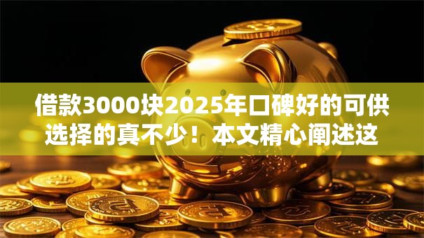 借款3000块2025年口碑好的可供选择的真不少！本文精心阐述这五个黑户贷款口子！