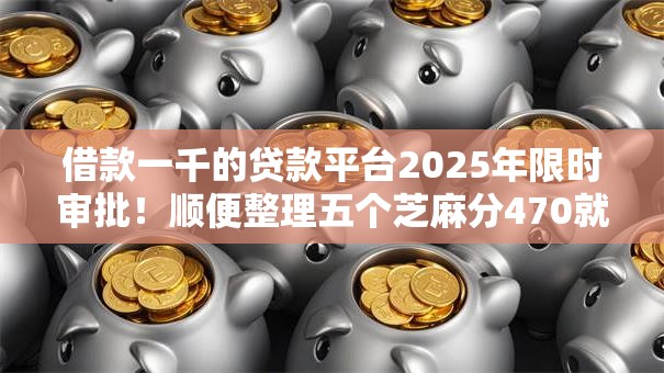 借款一千的贷款平台2025年限时审批！顺便整理五个芝麻分470就能下的口子