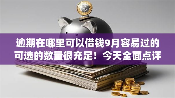 逾期在哪里可以借钱9月容易过的可选的数量很充足！今天全面点评​这五个借款app！
