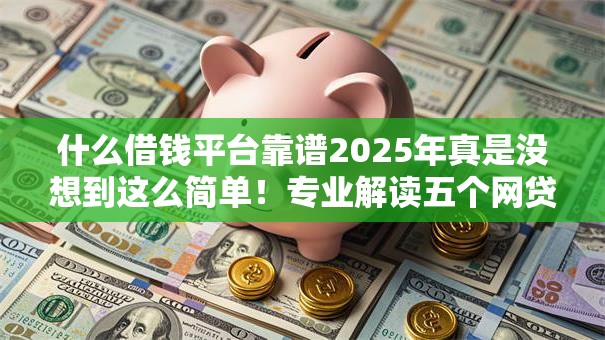 什么借钱平台靠谱2025年真是没想到这么简单！专业解读五个网贷口子可靠软件借款