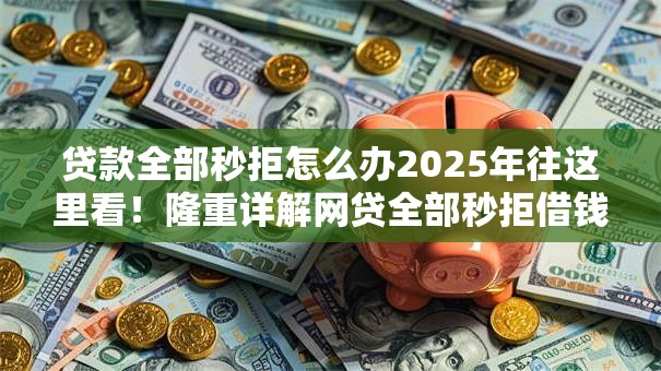 贷款全部秒拒怎么办2025年往这里看！隆重详解网贷全部秒拒借钱口子