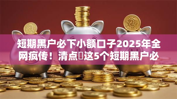 短期黑户必下小额口子2025年全网疯传！清点​这5个短期黑户必下网贷软件