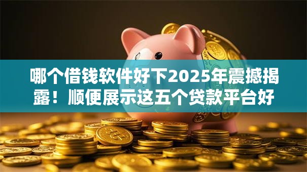 哪个借钱软件好下2025年震撼揭露！顺便展示这五个贷款平台好下款