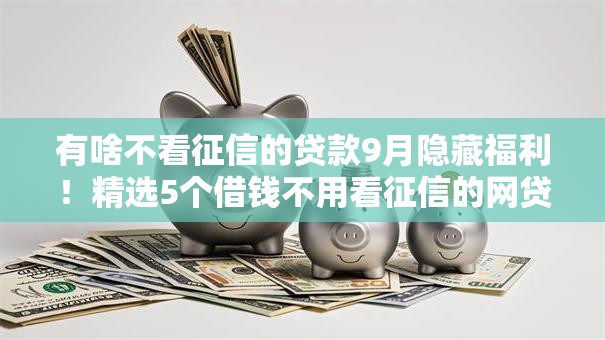 有啥不看征信的贷款9月隐藏福利!精选5个借钱不用看征信的网贷口子 有啥不看征信的贷款9月隐藏福利!精选5个借钱不用看征信的网贷口子