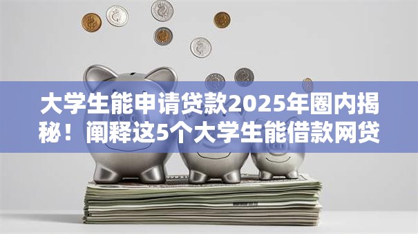 大学生能申请贷款2025年圈内揭秘!阐释这5个大学生能借款网贷软件 大学生能申请贷款2025年圈内揭秘!阐释这5个大学生能借款网贷软件