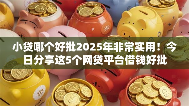 小贷哪个好批2025年非常实用!今日分享这5个网贷平台借钱好批 小贷哪个好批2025年非常实用!今日分享这5个网贷平台借钱好批