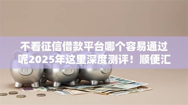 不看征信借款平台哪个容易通过呢2025年这里深度测评!顺便汇集五个不看征信网贷口子容易通过 不看征信借款平台哪个容易通过呢2025年这里深度测评!顺便汇集五个不看征信网贷口子容易通过
