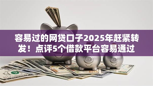 容易过的网贷口子2025年赶紧转发!点评5个借款平台容易通过 容易过的网贷口子2025年赶紧转发!点评5个借款平台容易通过