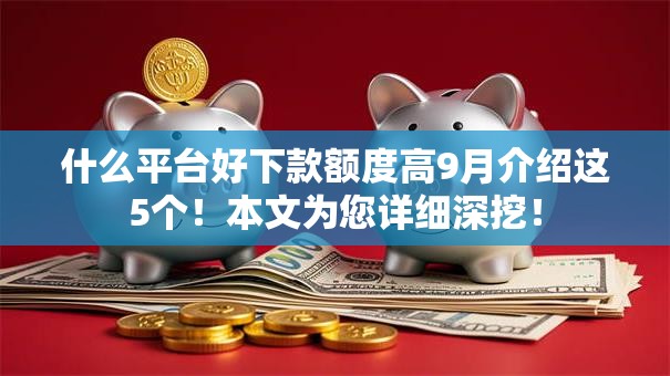 什么平台好下款额度高9月介绍这5个!本文为您详细深挖! 什么平台好下款额度高9月介绍这5个!本文为您详细深挖!