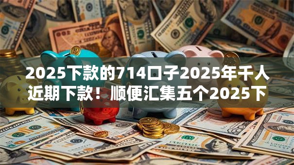 2025下款的714口子2025年千人近期下款！顺便汇集五个2025下款的网贷平台借钱
