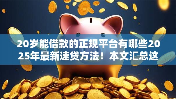 20岁能借款的正规平台有哪些2025年最新速贷方法！本文汇总这5个正规网贷口子20岁能用软件