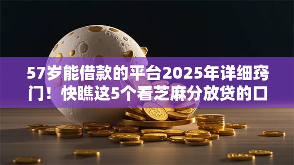 57岁能借款的平台2025年详细窍门！快瞧这5个看芝麻分放贷的口子