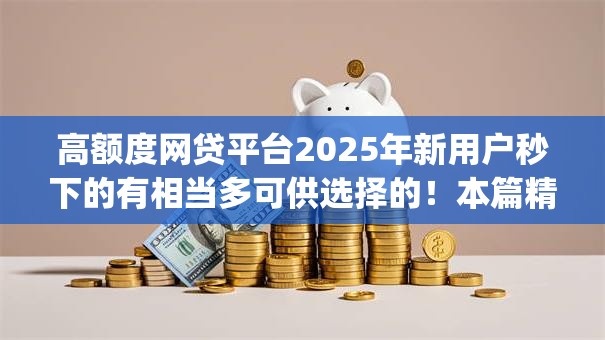 高额度网贷平台2025年新用户秒下的有相当多可供选择的！本篇精心细说这五个黑户网贷app！