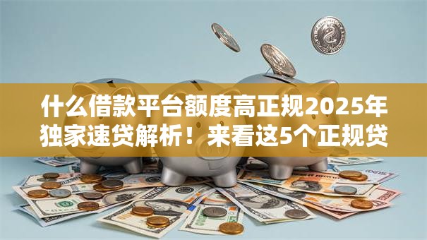 什么借款平台额度高正规2025年独家速贷解析！来看这5个正规贷款软件额度高