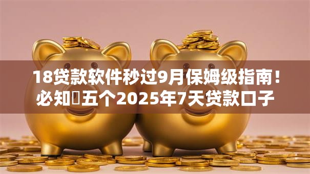 18贷款软件秒过9月保姆级指南!必知五个2025年7天贷款口子 18贷款软件秒过9月保姆级指南!必知五个2025年7天贷款口子
