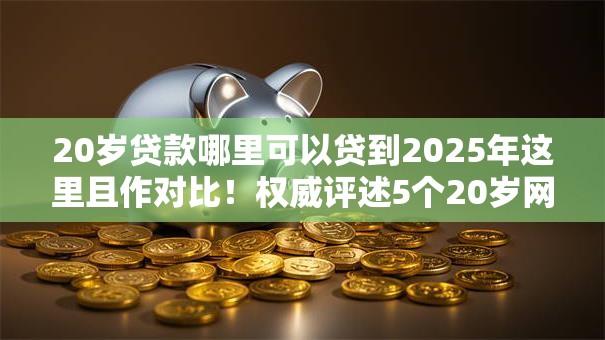 20岁贷款哪里可以贷到2025年这里且作对比!权威评述5个20岁网贷软件可以借到钱 20岁贷款哪里可以贷到2025年这里且作对比!权威评述5个20岁网贷软件可以借到钱