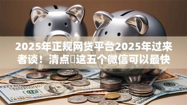 2025年正规网贷平台2025年过来者谈!清点这五个微信可以最快借钱 2025年正规网贷平台2025年过来者谈!清点这五个微信可以最快借钱
